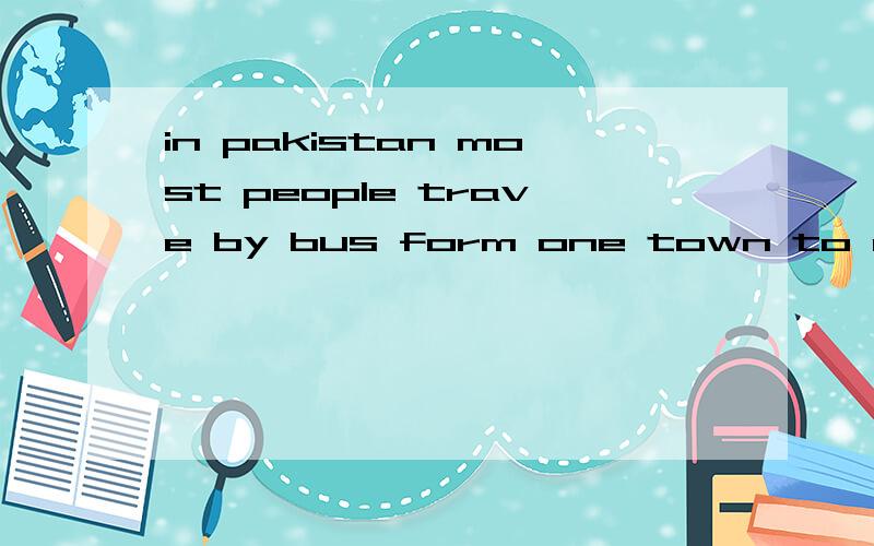 in pakistan most people trave by bus form one town to another . 综合填空,在线等,急!