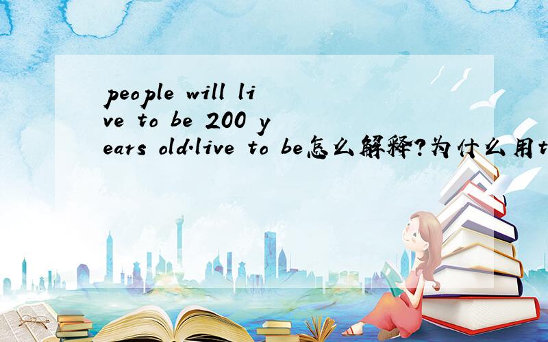 people will live to be 200 years old.live to be怎么解释?为什么用to be?
