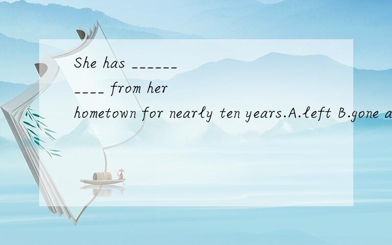 She has __________ from her hometown for nearly ten years.A.left B.gone away C.to leave D.been选哪个呢?并说说原因,