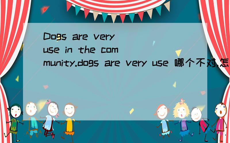 Dogs are very use in the community.dogs are very use 哪个不对,怎么改还有bored这个单词什么意思,我没打错.
