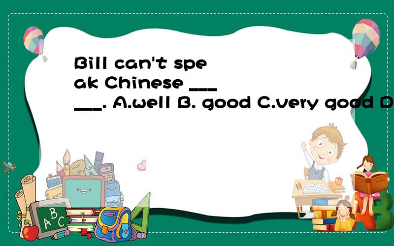 Bill can't speak Chinese ______. A.well B. good C.very good D.very (说明原因)答好了有赏