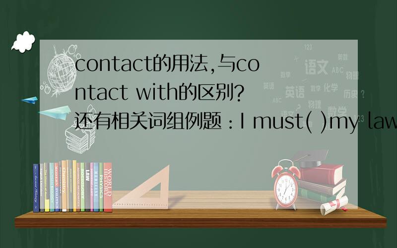 contact的用法,与contact with的区别?还有相关词组例题：I must( )my lawyer,before I make my final decision.A.contact B.contact with C.make a contact D.contact to