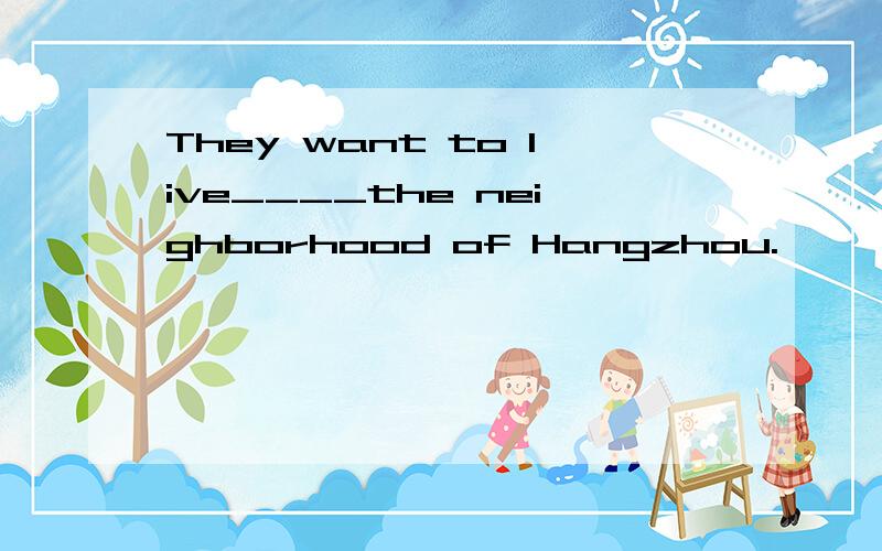 They want to live____the neighborhood of Hangzhou.