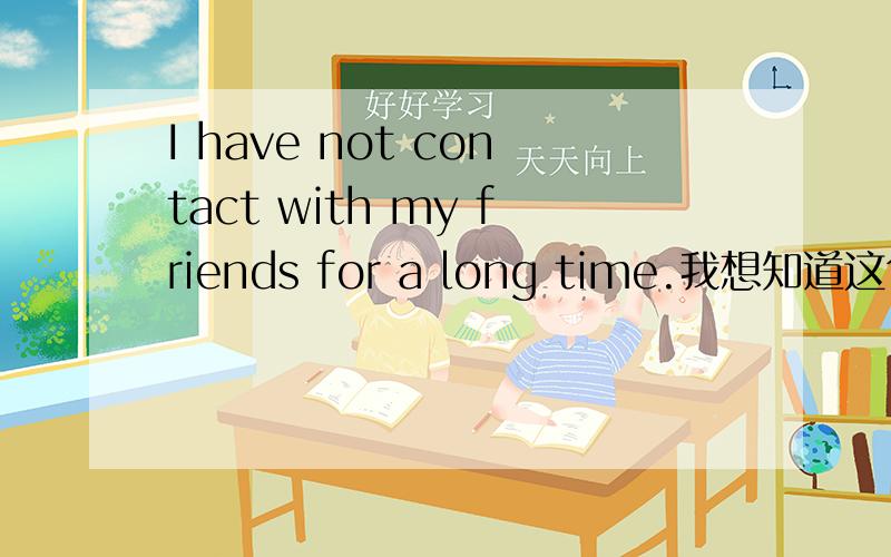 I have not contact with my friends for a long time.我想知道这句话的意思!我的英语很烂!