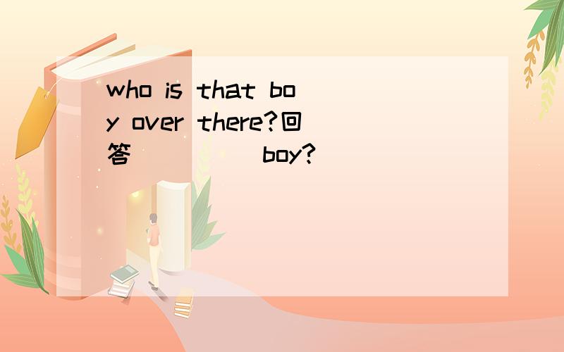 who is that boy over there?回答_____boy?