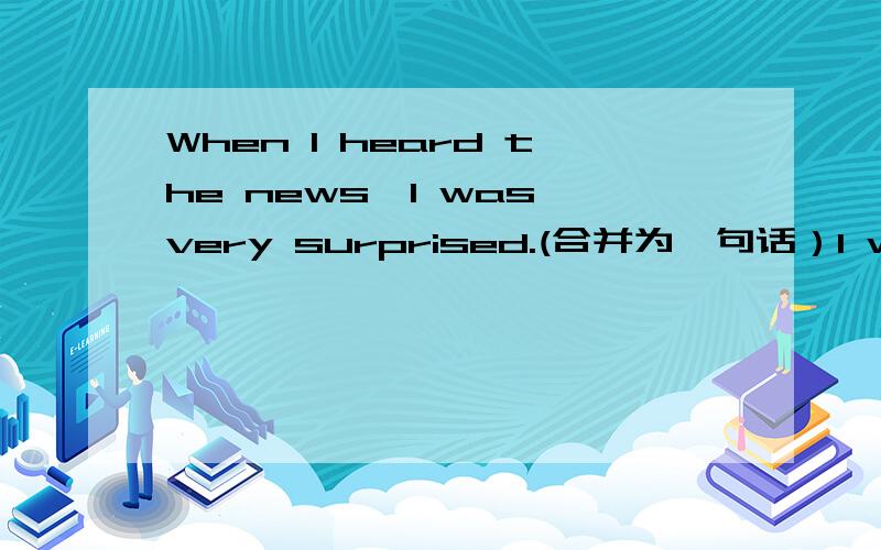 When I heard the news,I was very surprised.(合并为一句话）I was surprised ______ _____ the news