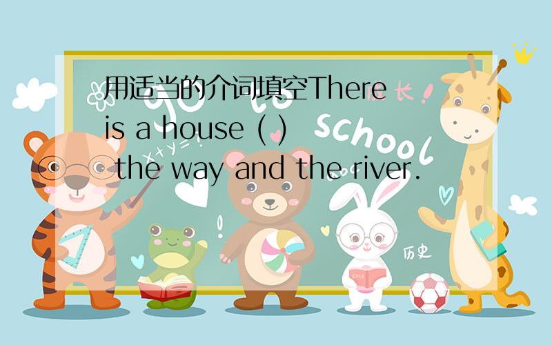用适当的介词填空There is a house ( ) the way and the river.