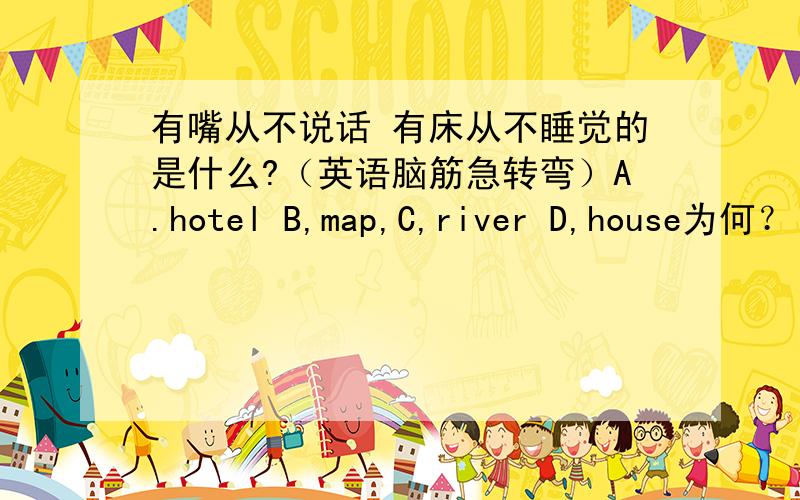 有嘴从不说话 有床从不睡觉的是什么?（英语脑筋急转弯）A.hotel B,map,C,river D,house为何？