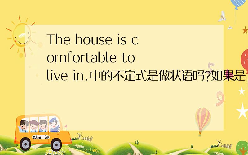 The house is comfortable to live in.中的不定式是做状语吗?如果是,是属于什么状语?还有：these apples are not good to eat.the question is dificult to answer.the water is not good to drink.它们中的动词不定式做什么成分,