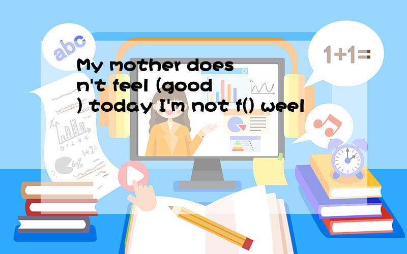 My mother doesn't feel (good) today I'm not f() weel