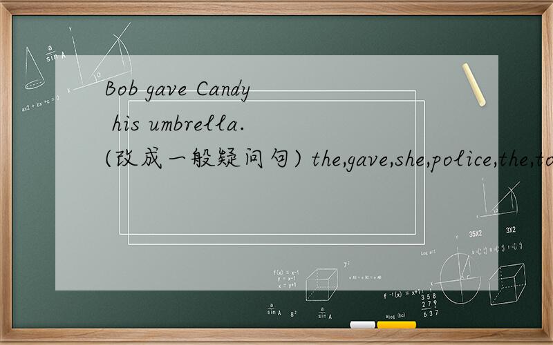 Bob gave Candy his umbrella.(改成一般疑问句) the,gave,she,police,the,to,money（.）连词成句