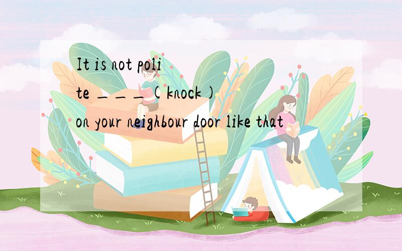 It is not polite ___(knock) on your neighbour door like that