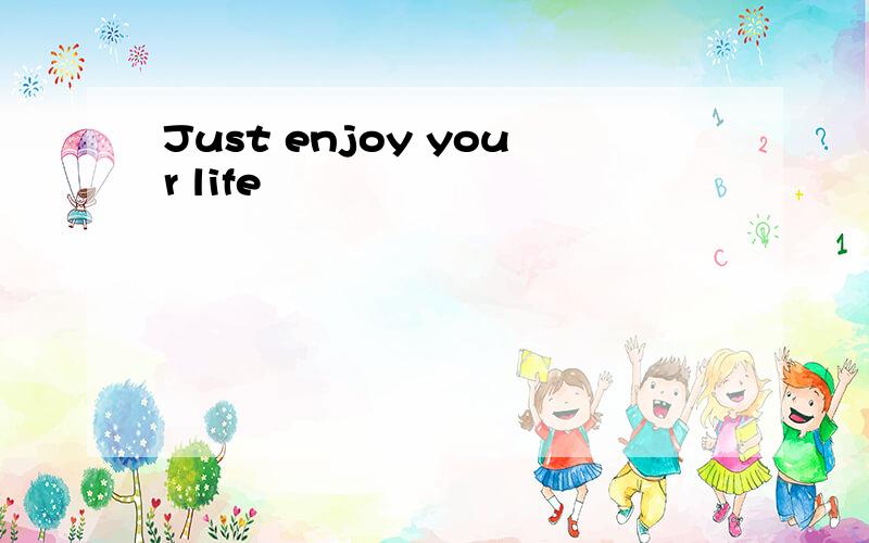 Just enjoy your life