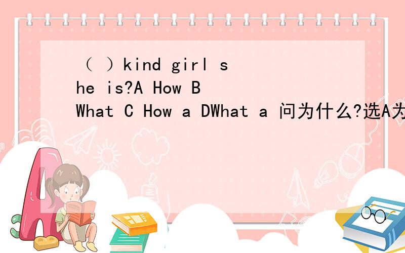 （ ）kind girl she is?A How B What C How a DWhat a 问为什么?选A为什么不可以