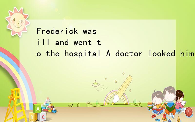 Frederick was ill and went to the hospital.A doctor looked him over and said,“Well,Mr.Green,you’re doing to get some injections (注射),and you’ll fell much better.A nurse will come and give you the first this evening,and then you’ll have to