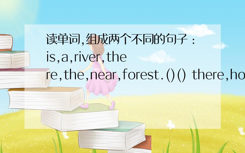读单词,组成两个不同的句子：is,a,river,there,the,near,forest.()() there,houses,in,village,are,many上面的还没写完我接的,还有the,一个题写两个,这有两题