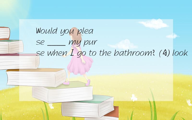 Would you please ____ my purse when I go to the bathroom?(A) look (B) watch(C) see (D) notice我想选D,因为是
