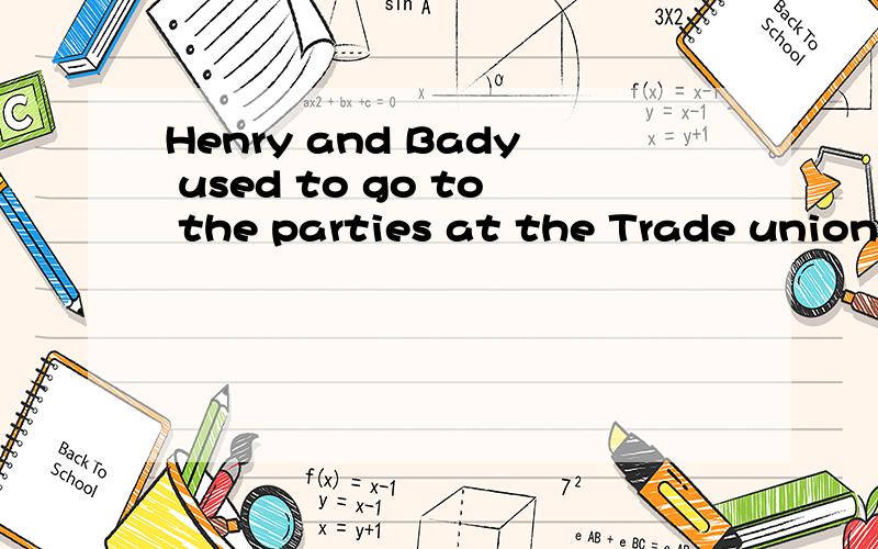 Henry and Bady used to go to the parties at the Trade union every Saturday.请给翻译一下,