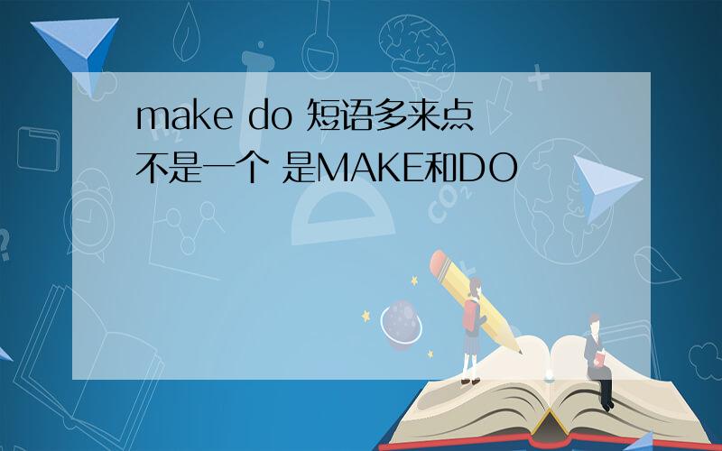 make do 短语多来点 不是一个 是MAKE和DO