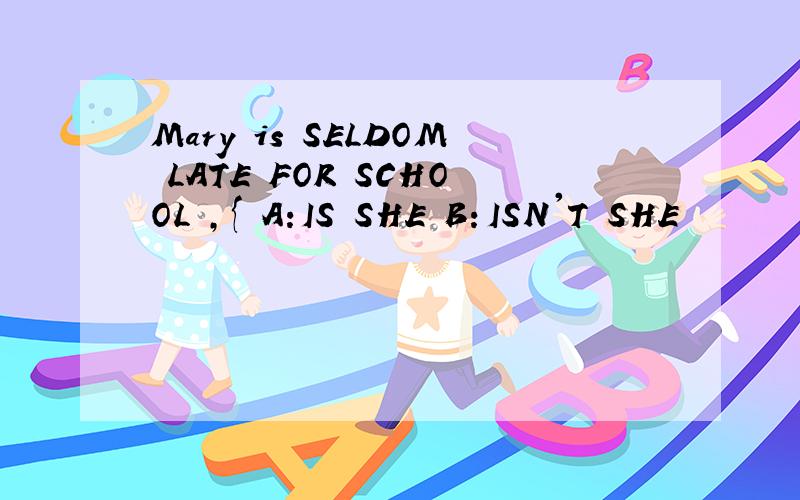 Mary is SELDOM LATE FOR SCHOOL ,{ A:IS SHE B：ISN'T SHE