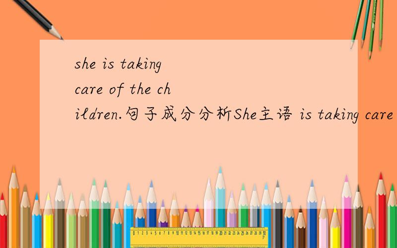 she is taking care of the children.句子成分分析She主语 is taking care of 谓语 the children 宾语：she主语is系动词taking care of表语the children名词做什么成分?两种分析那个对?