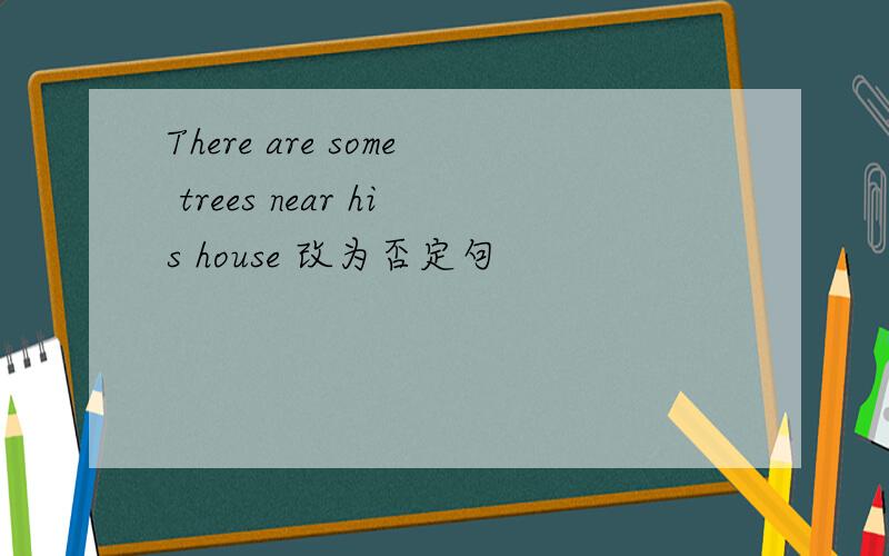 There are some trees near his house 改为否定句