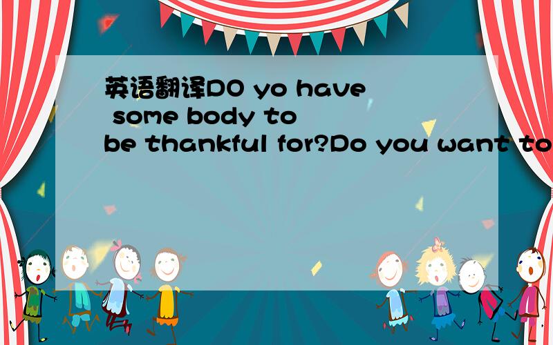英语翻译DO yo have some body to be thankful for?Do you want to say"thank you" 后面省略吧,附图 全文翻译!