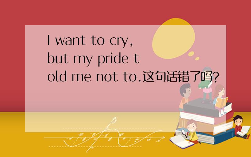 I want to cry,but my pride told me not to.这句话错了吗?