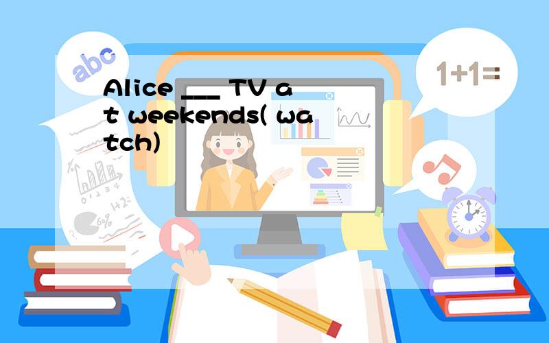 Alice ___ TV at weekends( watch)