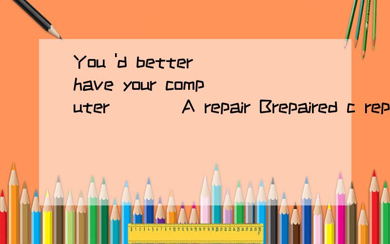 You 'd better have your computer____A repair Brepaired c repairing Dto have been repaired解释一下为什么别的选项不行