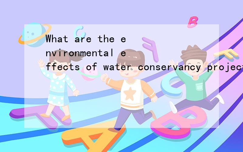 What are the environmental effects of water conservancy projects?水利工程对环境有什么影响?请用英语回答.