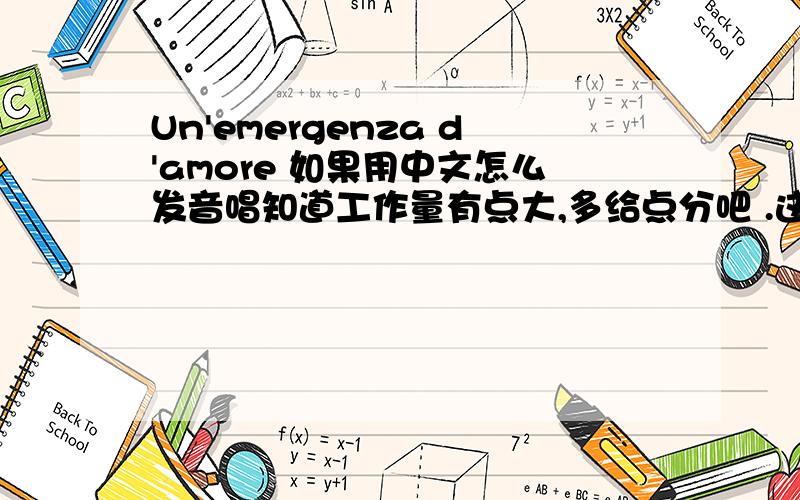 Un'emergenza d'amore 如果用中文怎么发音唱知道工作量有点大,多给点分吧 .这首是意大利语的,实在没法唱了