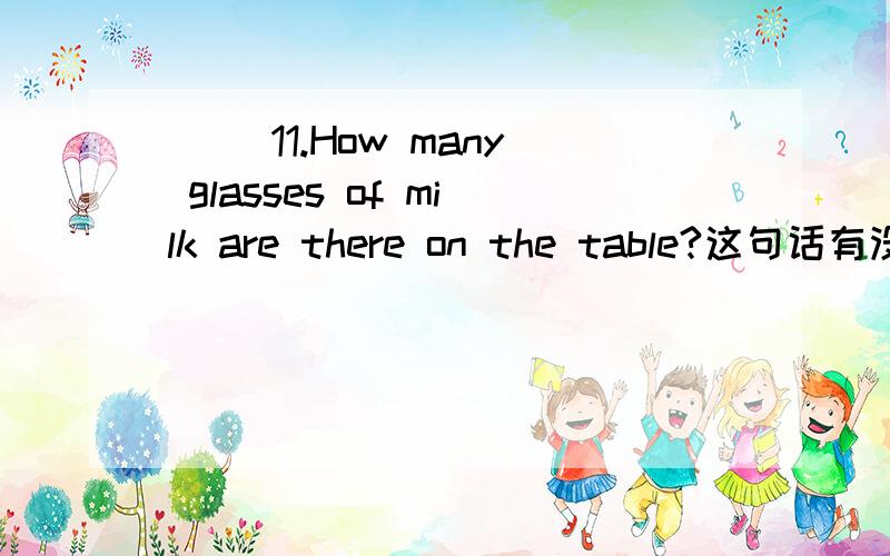 ( )11.How many glasses of milk are there on the table?这句话有没有语法错误