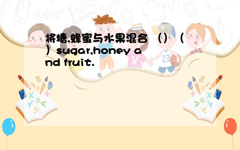 将糖,蜂蜜与水果混合 （）（）sugar,honey and fruit.