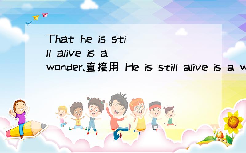 That he is still alive is a wonder.直接用 He is still alive is a wonderThat he is still alive is a wonder.直接用 He is still alive is a wonder.行不,有什么不同