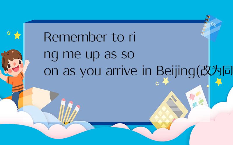 Remember to ring me up as soon as you arrive in Beijing(改为同义句）Do not __ to give me a ring as soon as you __ to Beijing