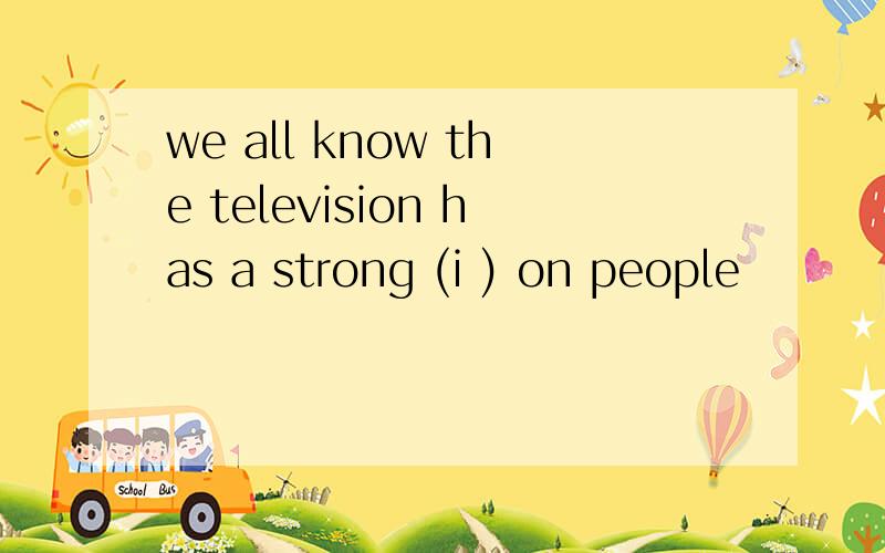 we all know the television has a strong (i ) on people