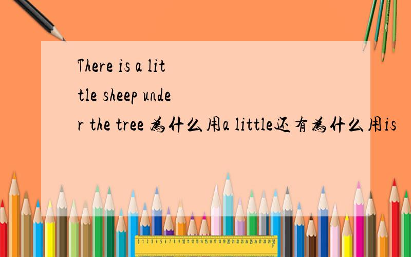 There is a little sheep under the tree 为什么用a little还有为什么用is