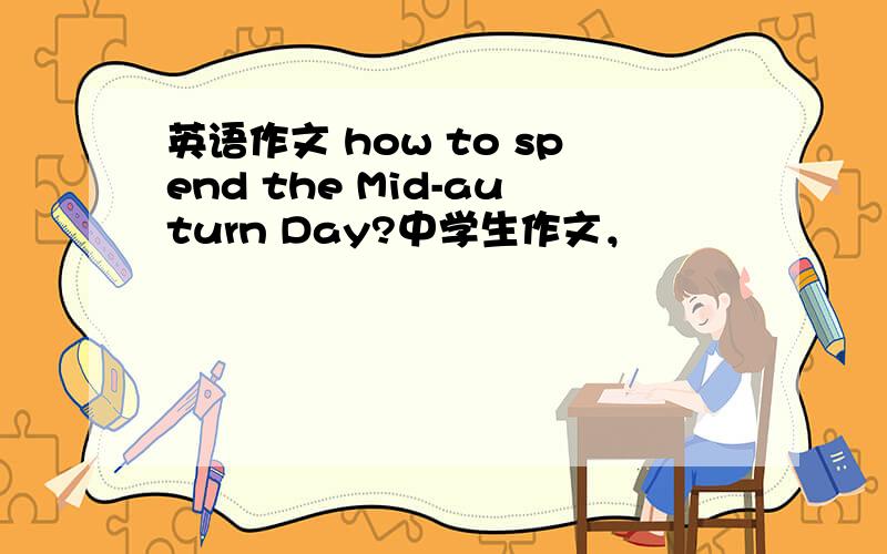 英语作文 how to spend the Mid-auturn Day?中学生作文，