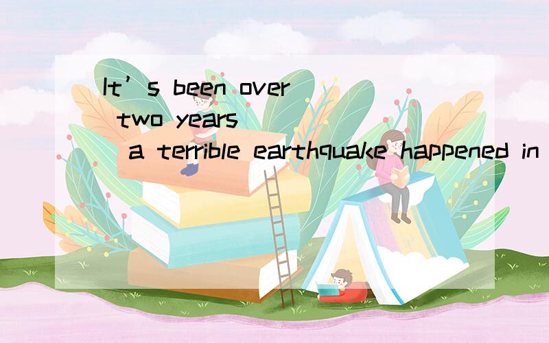It’s been over two years ____a terrible earthquake happened in Wenchuan.