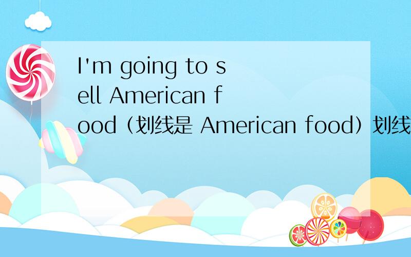 I'm going to sell American food（划线是 American food）划线提问答案是Which country’s food are you going to sell?高手进来帮我写理由一下QUQ