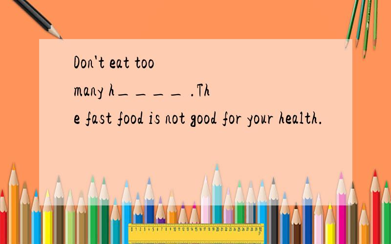 Don't eat too many h____ .The fast food is not good for your health.
