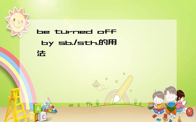 be turned off  by sb./sth.的用法