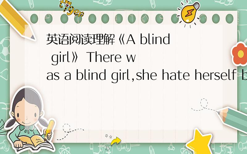 英语阅读理解《A blind girl》 There was a blind girl,she hate herself because she was blind .
