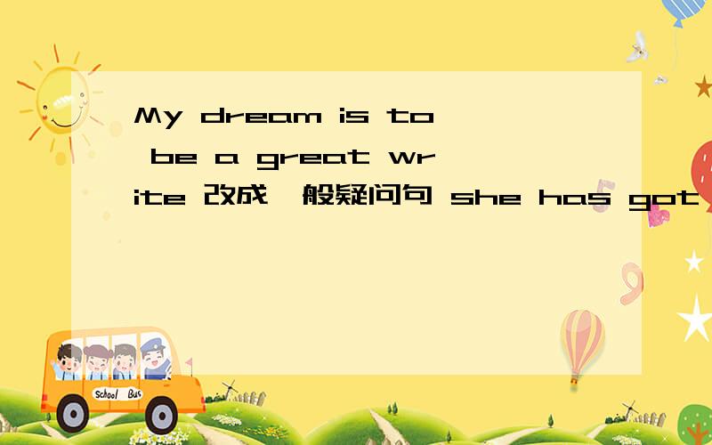 My dream is to be a great write 改成一般疑问句 she has got a new pencil 改为否定句