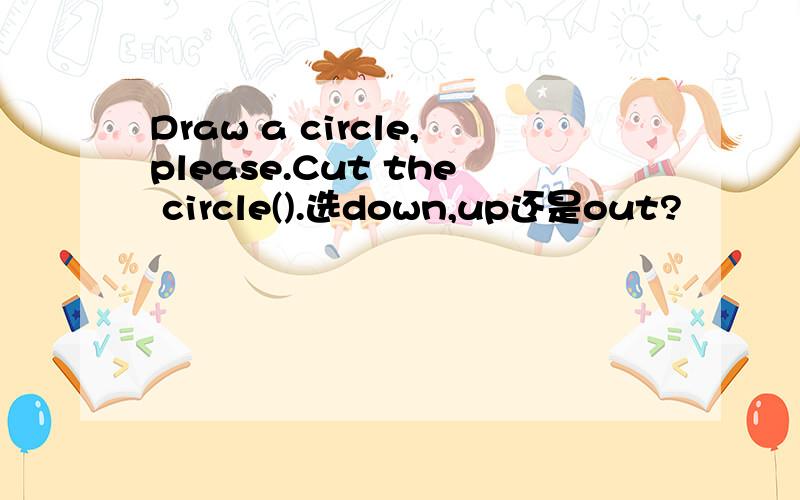 Draw a circle,please.Cut the circle().选down,up还是out?