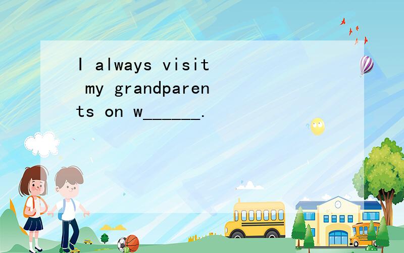 I always visit my grandparents on w______.