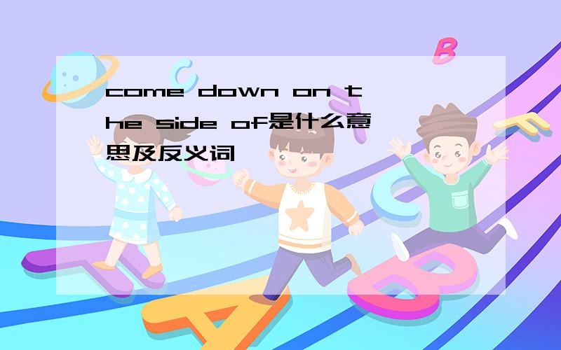 come down on the side of是什么意思及反义词