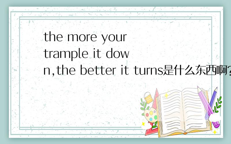 the more your trample it down,the better it turns是什么东西啊?4个字母~