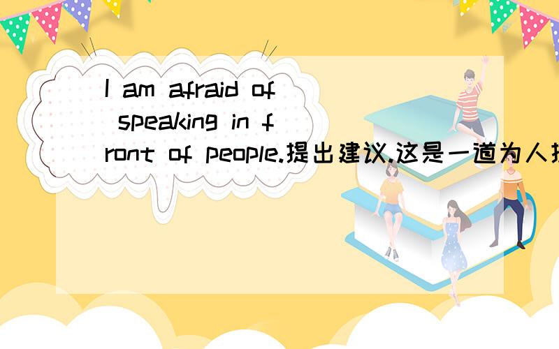 I am afraid of speaking in front of people.提出建议.这是一道为人提建议的题,怎样提建议?